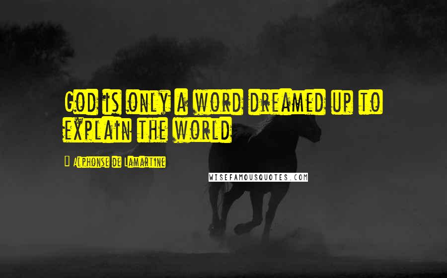 Alphonse De Lamartine Quotes: God is only a word dreamed up to explain the world
