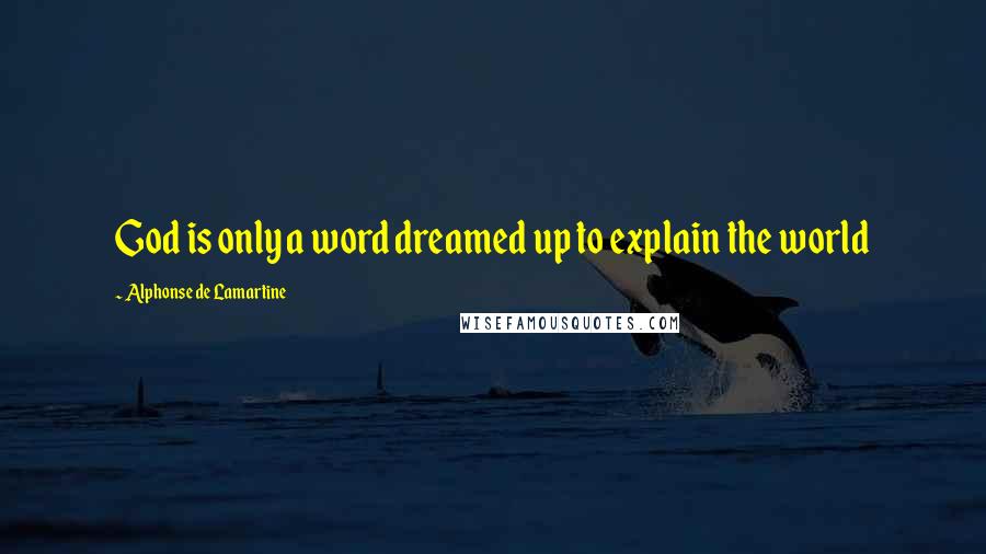 Alphonse De Lamartine Quotes: God is only a word dreamed up to explain the world