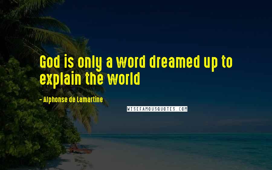 Alphonse De Lamartine Quotes: God is only a word dreamed up to explain the world