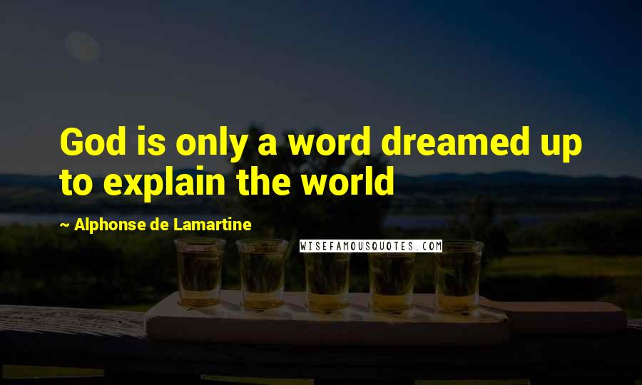 Alphonse De Lamartine Quotes: God is only a word dreamed up to explain the world