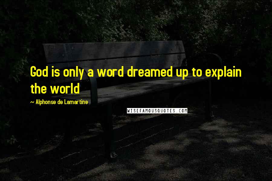 Alphonse De Lamartine Quotes: God is only a word dreamed up to explain the world