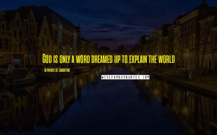 Alphonse De Lamartine Quotes: God is only a word dreamed up to explain the world