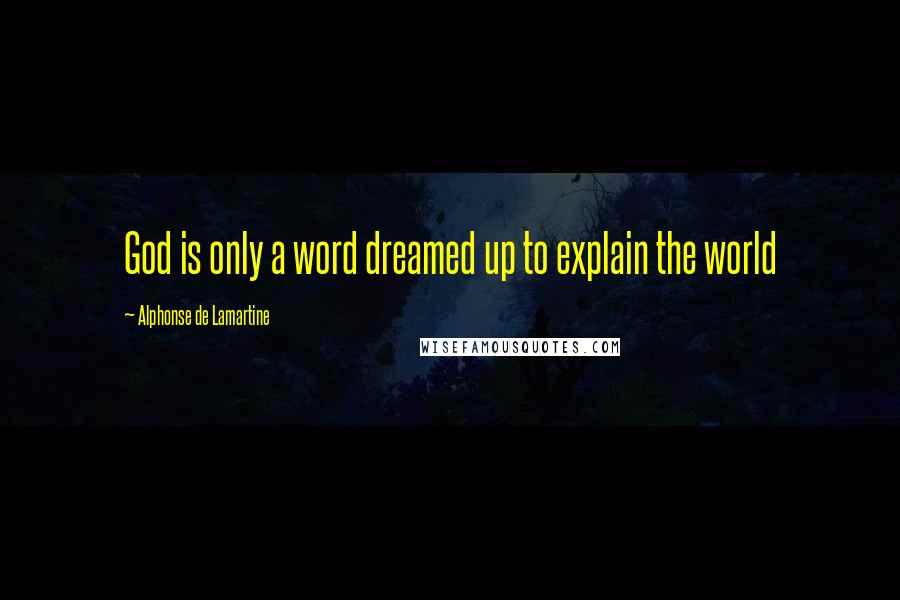 Alphonse De Lamartine Quotes: God is only a word dreamed up to explain the world