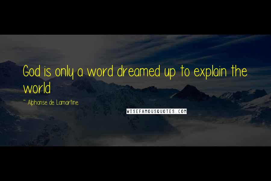 Alphonse De Lamartine Quotes: God is only a word dreamed up to explain the world