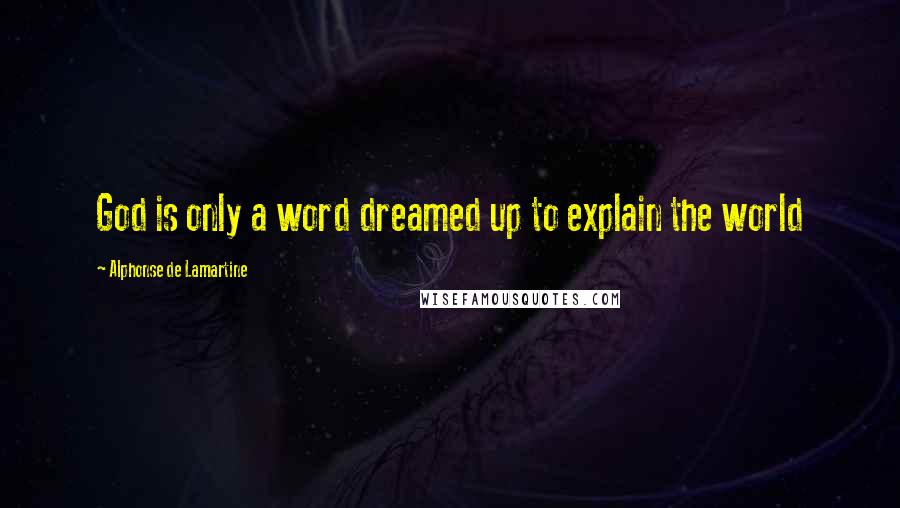 Alphonse De Lamartine Quotes: God is only a word dreamed up to explain the world