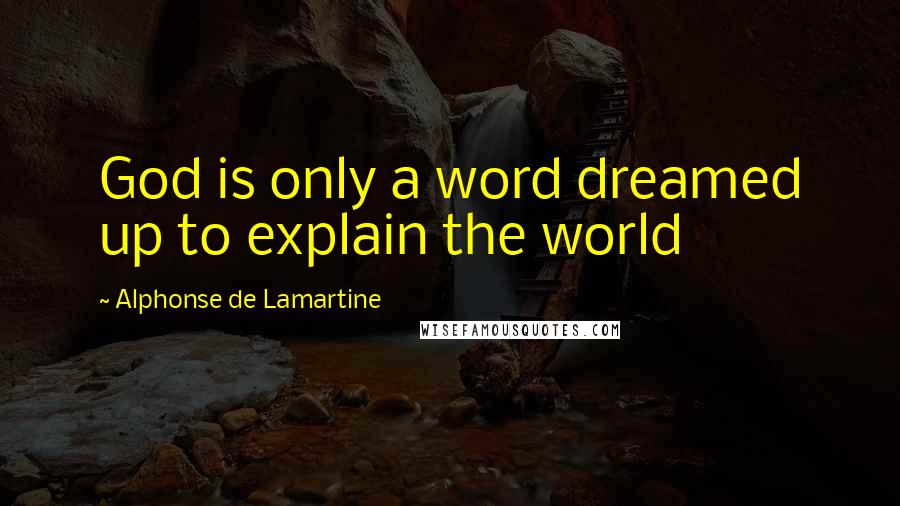 Alphonse De Lamartine Quotes: God is only a word dreamed up to explain the world