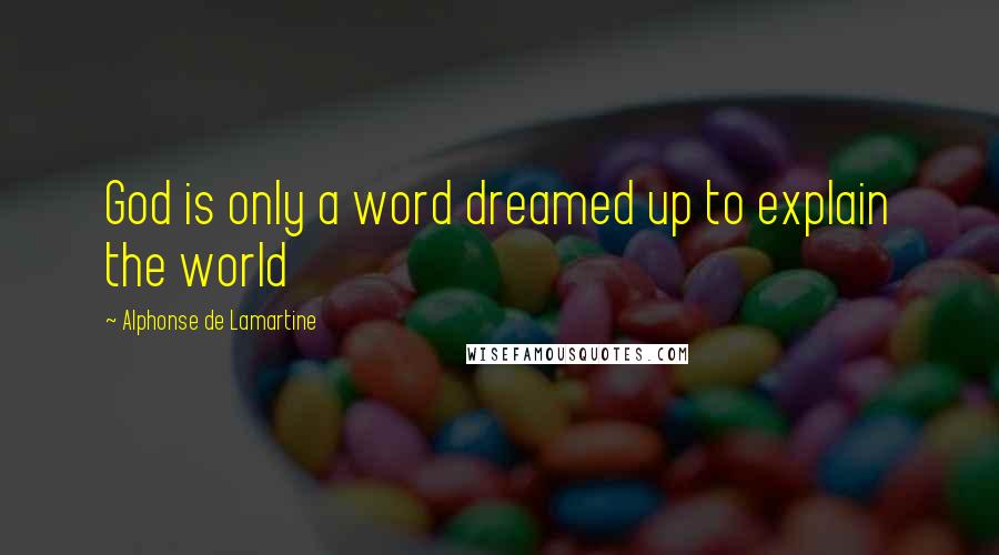 Alphonse De Lamartine Quotes: God is only a word dreamed up to explain the world