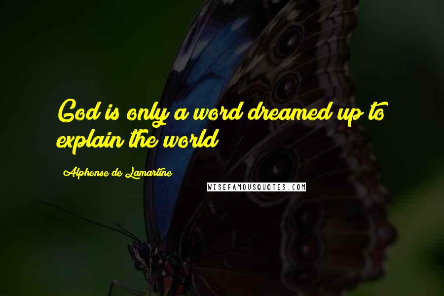 Alphonse De Lamartine Quotes: God is only a word dreamed up to explain the world