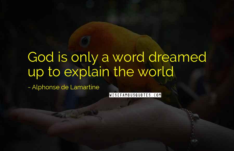 Alphonse De Lamartine Quotes: God is only a word dreamed up to explain the world