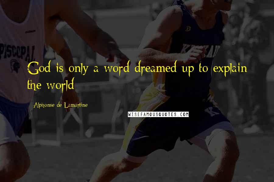 Alphonse De Lamartine Quotes: God is only a word dreamed up to explain the world