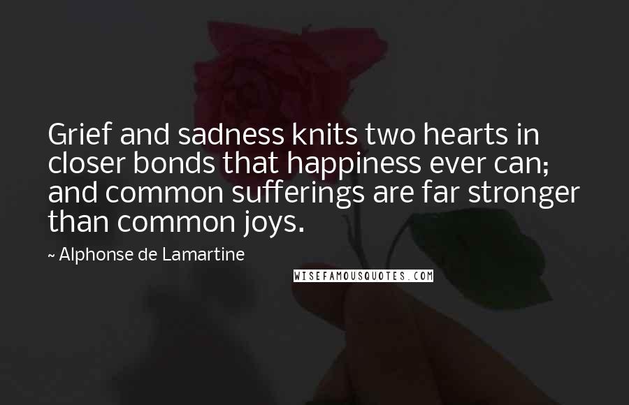 Alphonse De Lamartine Quotes: Grief and sadness knits two hearts in closer bonds that happiness ever can; and common sufferings are far stronger than common joys.