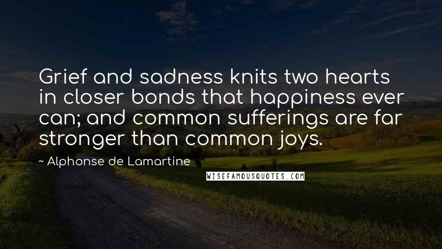 Alphonse De Lamartine Quotes: Grief and sadness knits two hearts in closer bonds that happiness ever can; and common sufferings are far stronger than common joys.