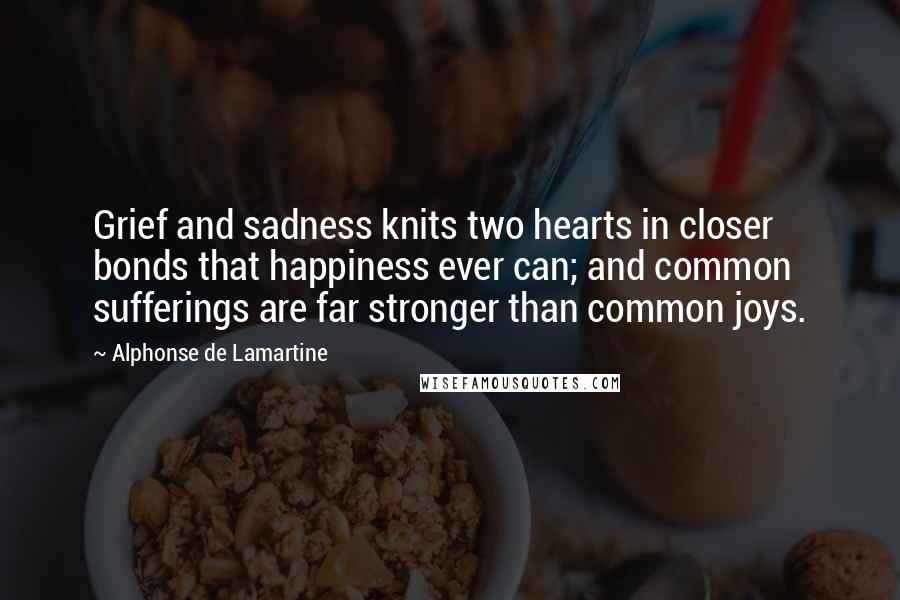 Alphonse De Lamartine Quotes: Grief and sadness knits two hearts in closer bonds that happiness ever can; and common sufferings are far stronger than common joys.