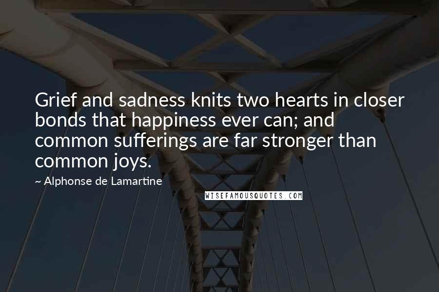 Alphonse De Lamartine Quotes: Grief and sadness knits two hearts in closer bonds that happiness ever can; and common sufferings are far stronger than common joys.