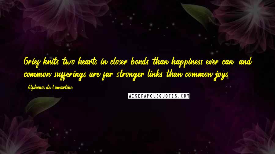 Alphonse De Lamartine Quotes: Grief knits two hearts in closer bonds than happiness ever can; and common sufferings are far stronger links than common joys.