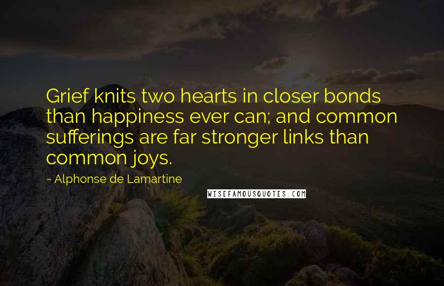 Alphonse De Lamartine Quotes: Grief knits two hearts in closer bonds than happiness ever can; and common sufferings are far stronger links than common joys.