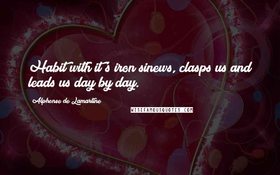 Alphonse De Lamartine Quotes: Habit with it's iron sinews, clasps us and leads us day by day.