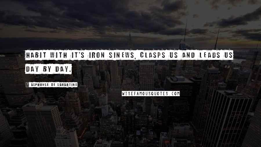 Alphonse De Lamartine Quotes: Habit with it's iron sinews, clasps us and leads us day by day.