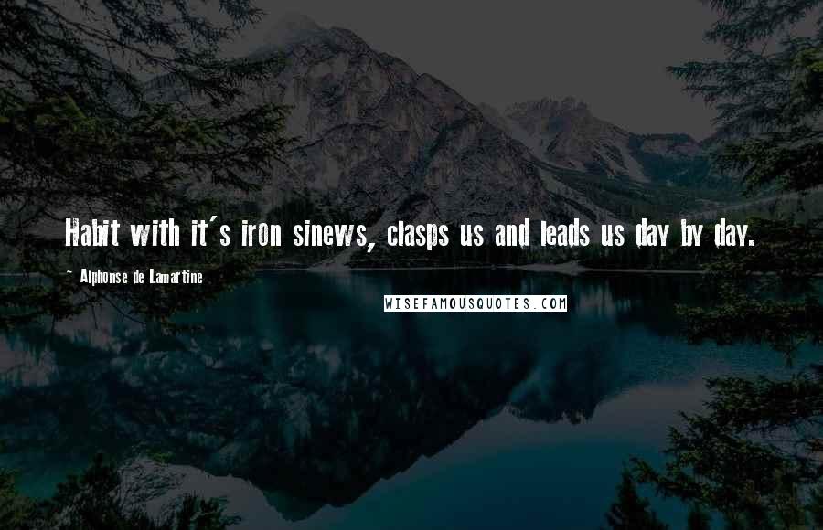 Alphonse De Lamartine Quotes: Habit with it's iron sinews, clasps us and leads us day by day.