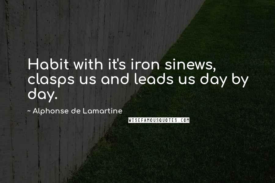 Alphonse De Lamartine Quotes: Habit with it's iron sinews, clasps us and leads us day by day.