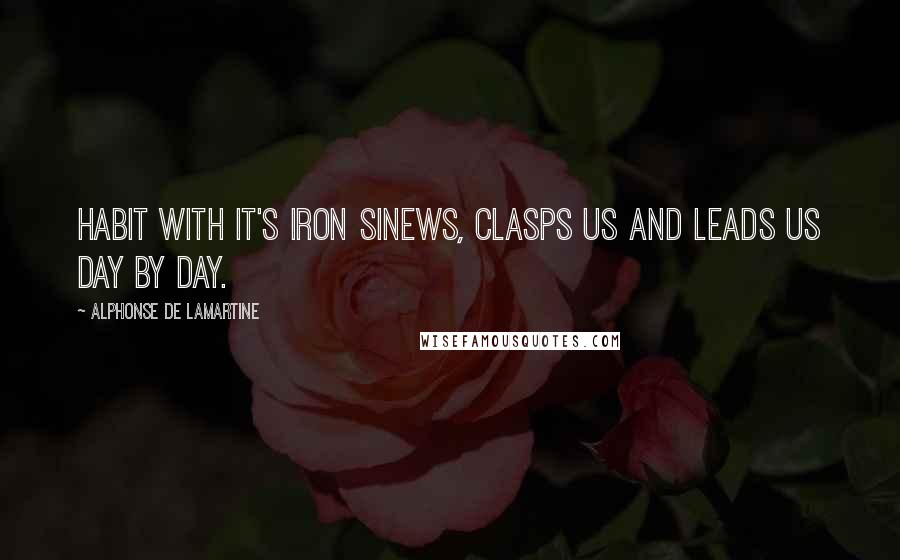 Alphonse De Lamartine Quotes: Habit with it's iron sinews, clasps us and leads us day by day.