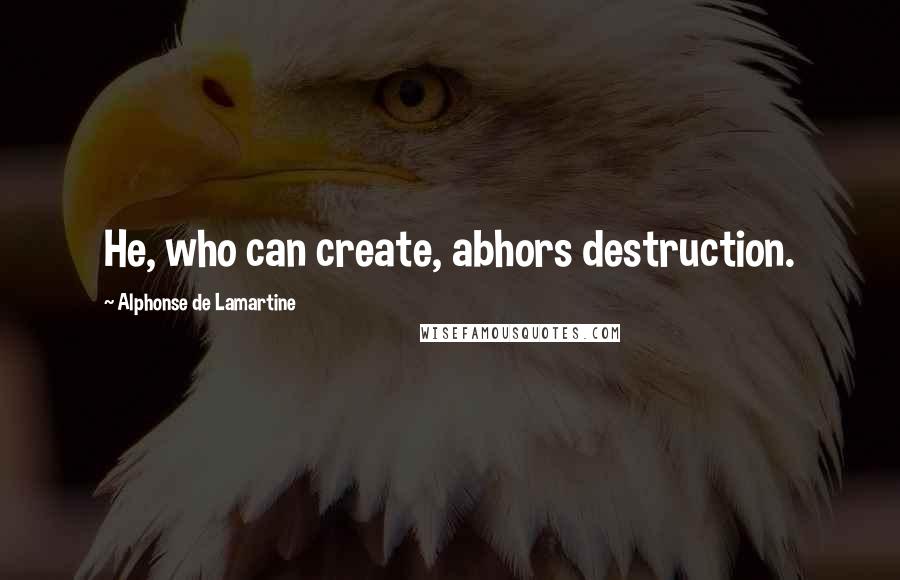 Alphonse De Lamartine Quotes: He, who can create, abhors destruction.