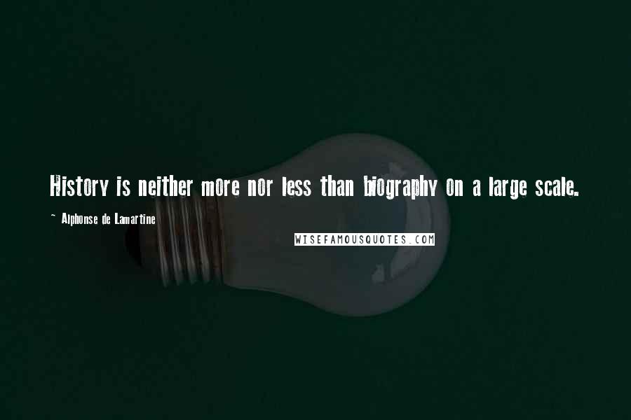 Alphonse De Lamartine Quotes: History is neither more nor less than biography on a large scale.