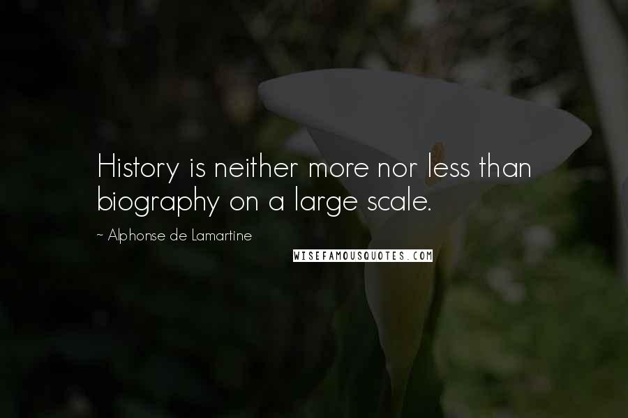 Alphonse De Lamartine Quotes: History is neither more nor less than biography on a large scale.