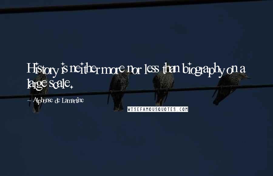 Alphonse De Lamartine Quotes: History is neither more nor less than biography on a large scale.