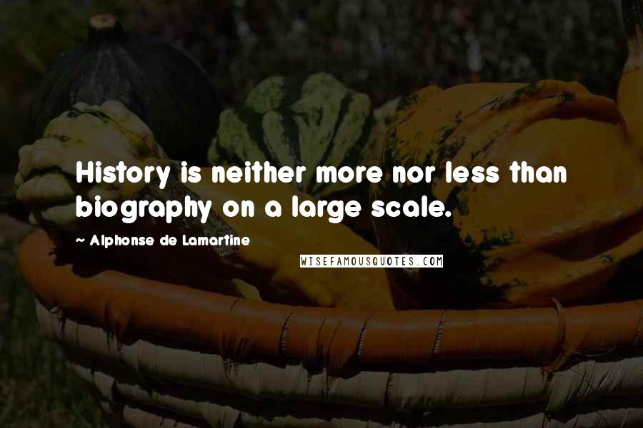 Alphonse De Lamartine Quotes: History is neither more nor less than biography on a large scale.