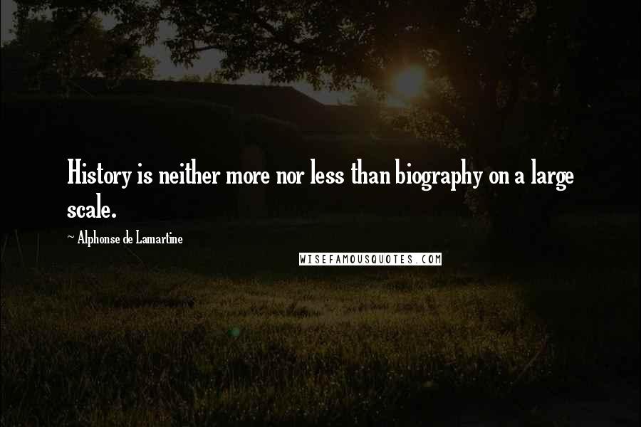 Alphonse De Lamartine Quotes: History is neither more nor less than biography on a large scale.