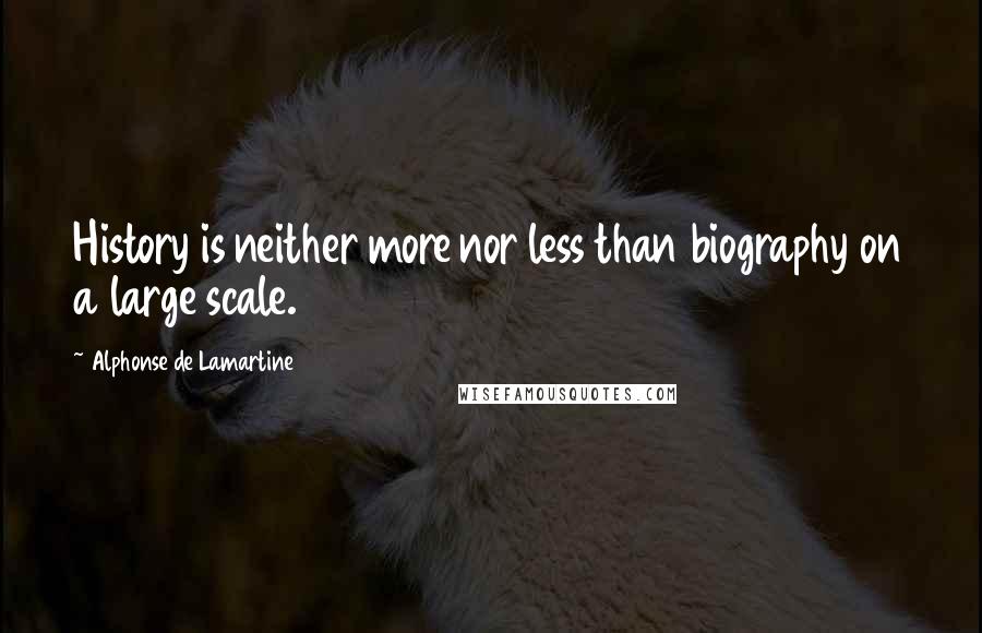 Alphonse De Lamartine Quotes: History is neither more nor less than biography on a large scale.