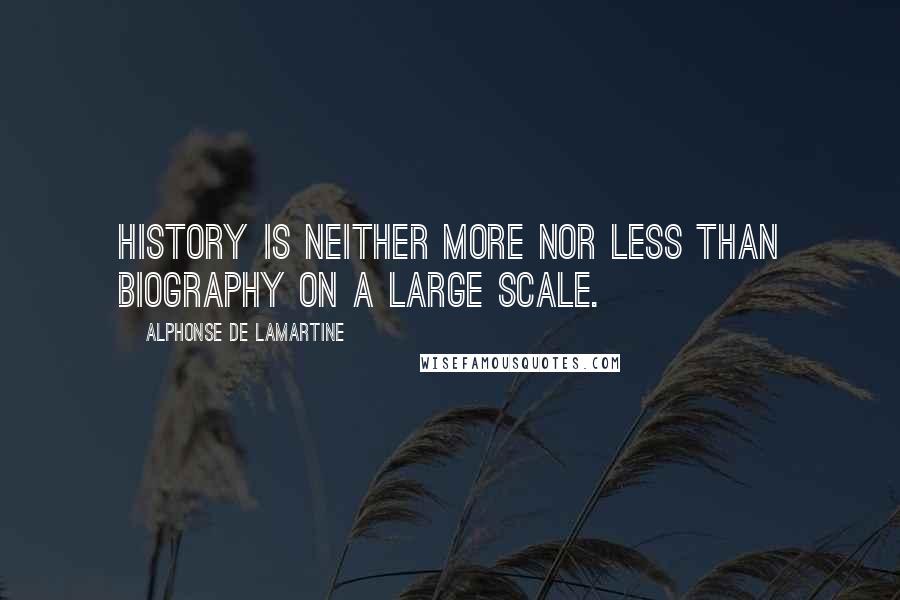 Alphonse De Lamartine Quotes: History is neither more nor less than biography on a large scale.