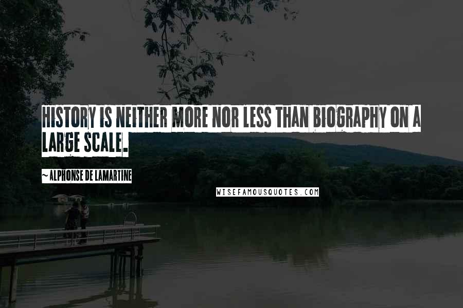 Alphonse De Lamartine Quotes: History is neither more nor less than biography on a large scale.
