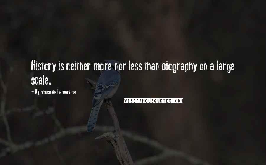 Alphonse De Lamartine Quotes: History is neither more nor less than biography on a large scale.