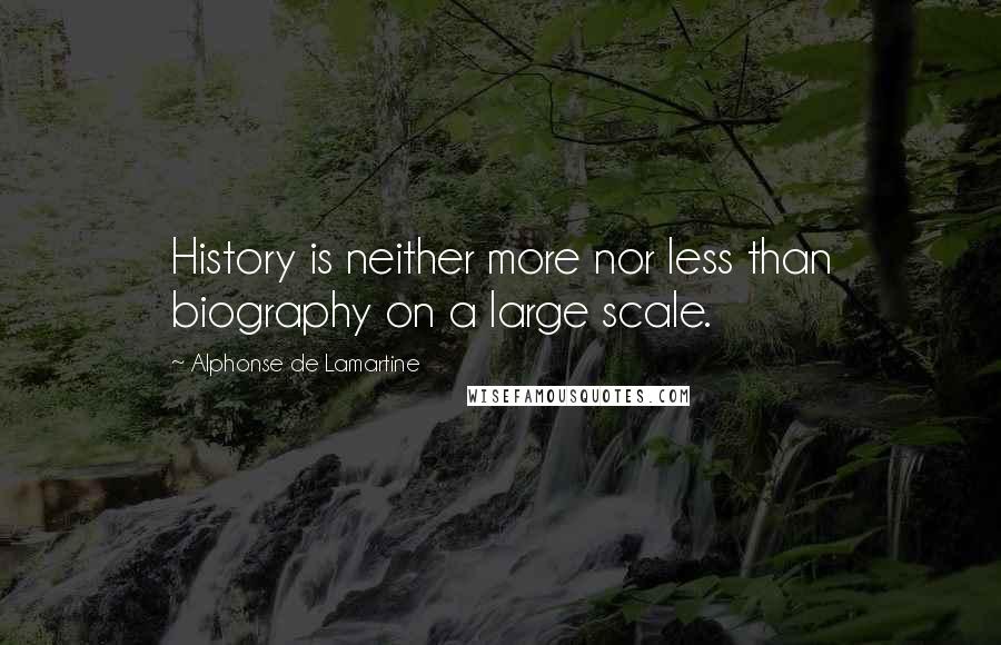 Alphonse De Lamartine Quotes: History is neither more nor less than biography on a large scale.