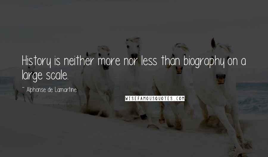 Alphonse De Lamartine Quotes: History is neither more nor less than biography on a large scale.