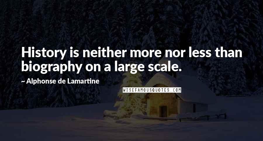 Alphonse De Lamartine Quotes: History is neither more nor less than biography on a large scale.
