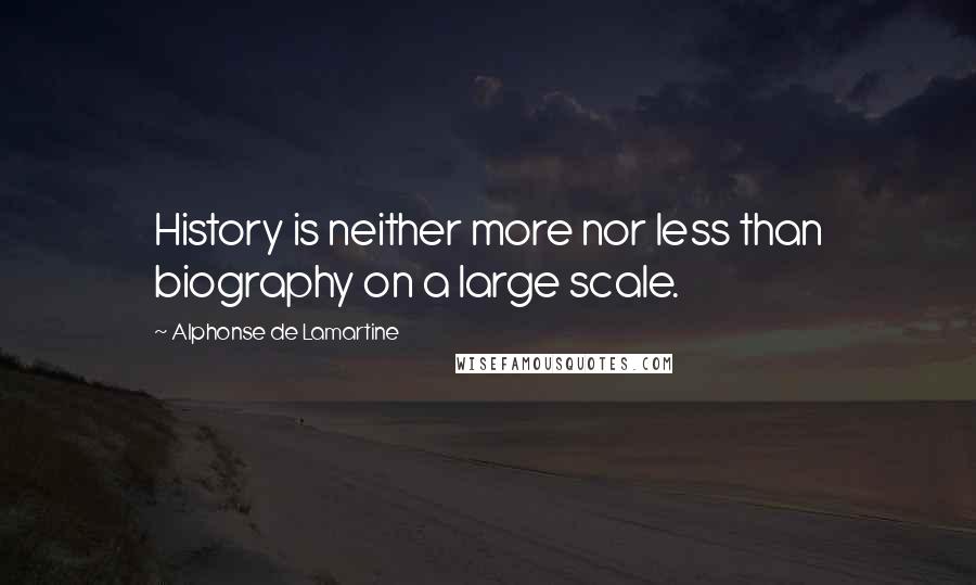 Alphonse De Lamartine Quotes: History is neither more nor less than biography on a large scale.