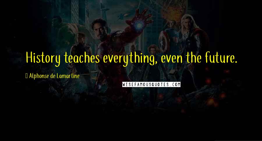 Alphonse De Lamartine Quotes: History teaches everything, even the future.