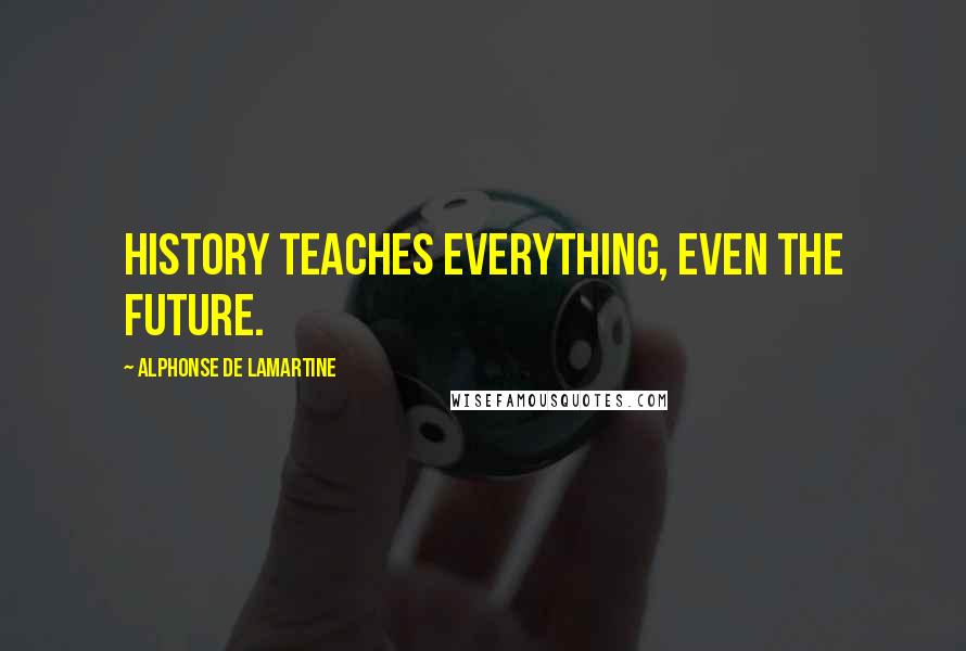 Alphonse De Lamartine Quotes: History teaches everything, even the future.