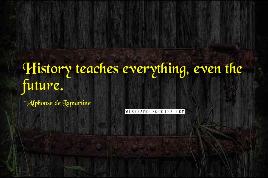 Alphonse De Lamartine Quotes: History teaches everything, even the future.