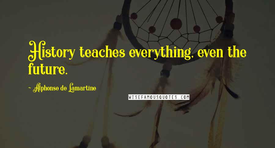 Alphonse De Lamartine Quotes: History teaches everything, even the future.