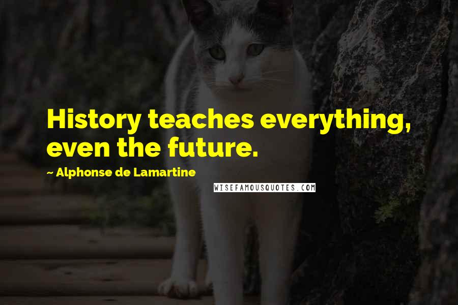 Alphonse De Lamartine Quotes: History teaches everything, even the future.