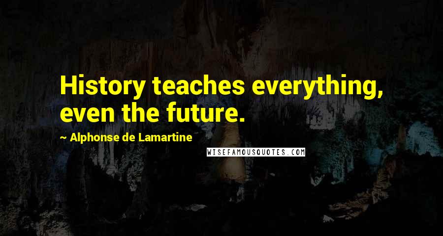 Alphonse De Lamartine Quotes: History teaches everything, even the future.