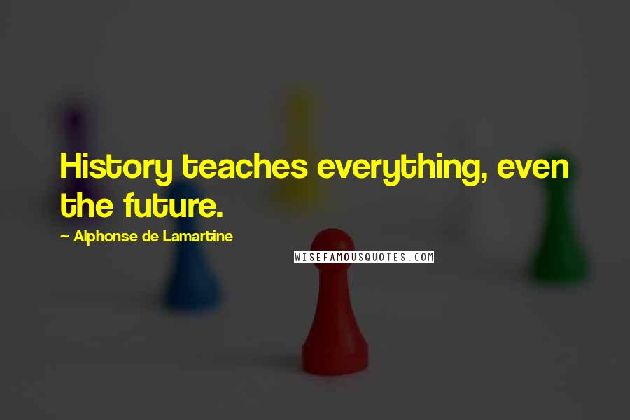 Alphonse De Lamartine Quotes: History teaches everything, even the future.