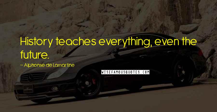 Alphonse De Lamartine Quotes: History teaches everything, even the future.