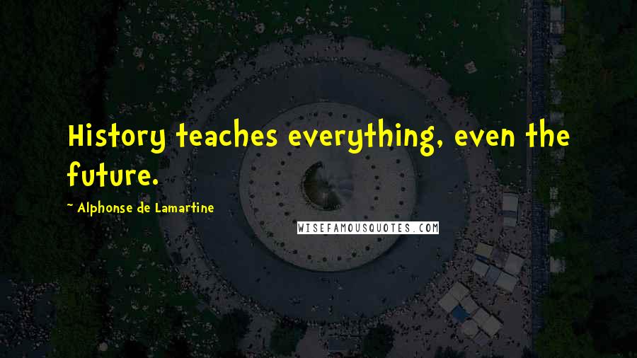 Alphonse De Lamartine Quotes: History teaches everything, even the future.