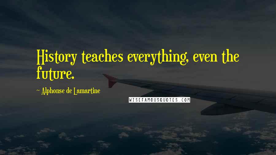 Alphonse De Lamartine Quotes: History teaches everything, even the future.