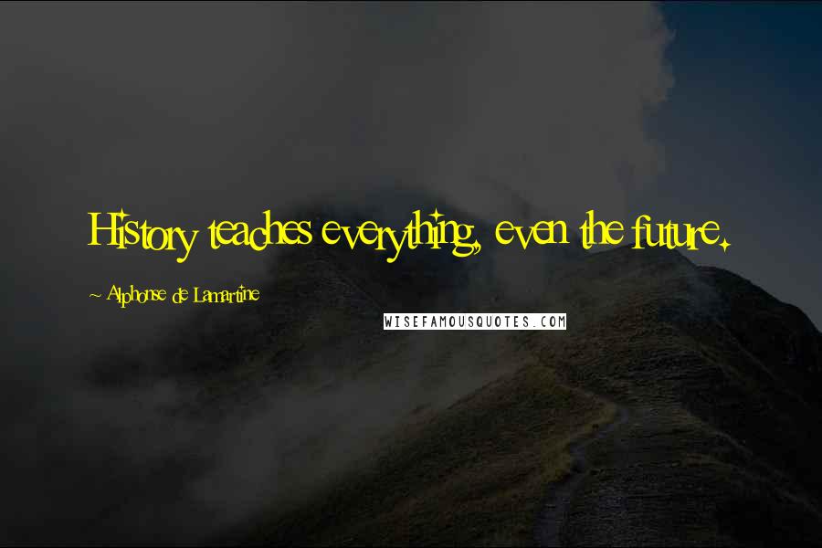 Alphonse De Lamartine Quotes: History teaches everything, even the future.